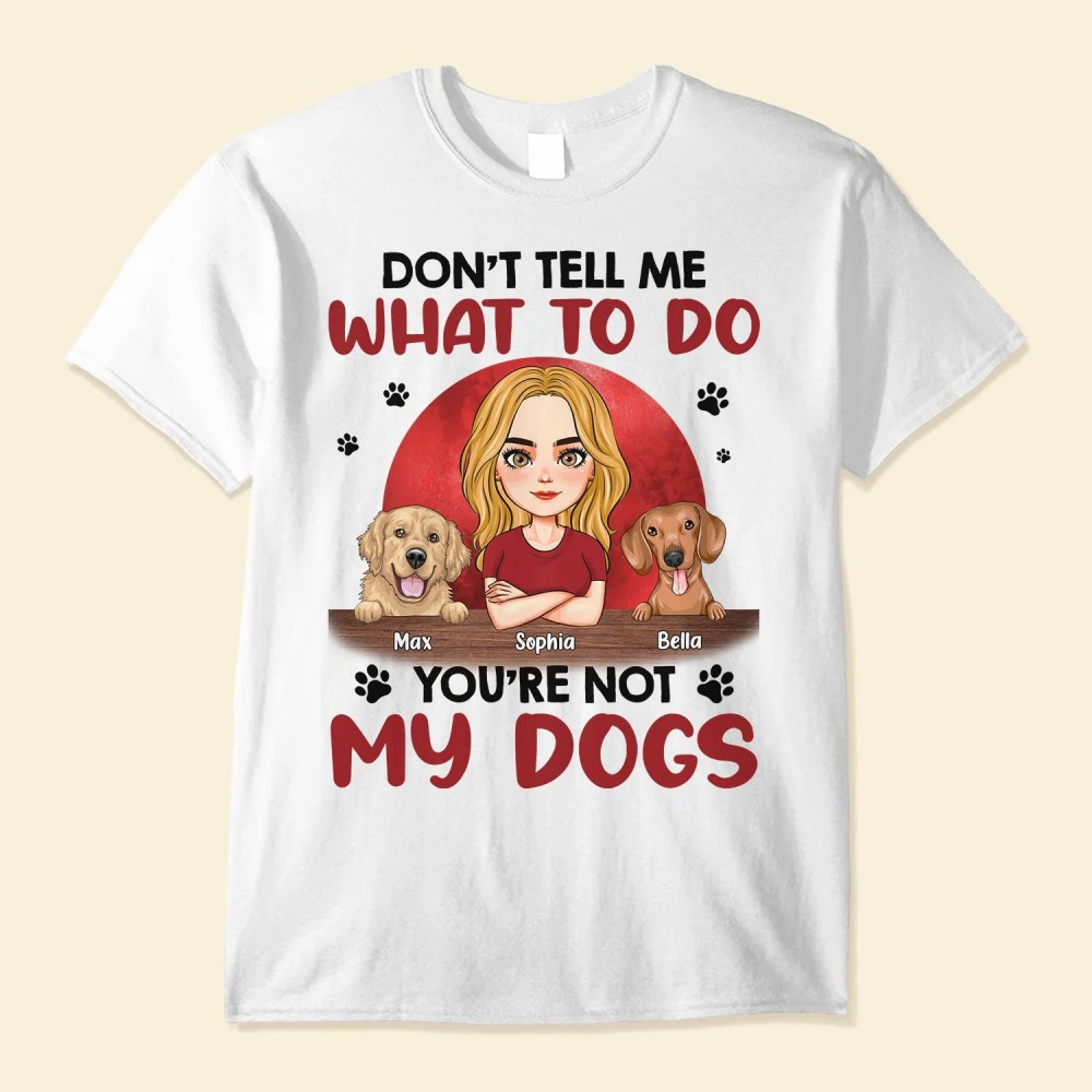 Don’t Tell Me What To Do You’re Not My Dogs – Personalized Shirt